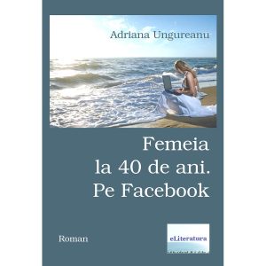 Adriana Ungureanu - Femeia la 40 de ani. Pe Facebook - [978-606-700-794-7]